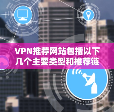 VPN推荐网站包括以下几个主要类型和推荐链接 VPN推荐网站包括以下几个主要类型和推荐链接