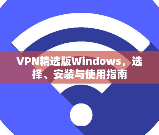 VPN精选版Windows,选择、安装与使用指南 VPN精选版Windows,选择、安装与使用指南