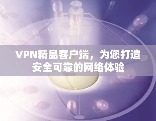 VPN精品客户端,为您打造安全可靠的网络体验 VPN精品客户端,为您打造安全可靠的网络体验