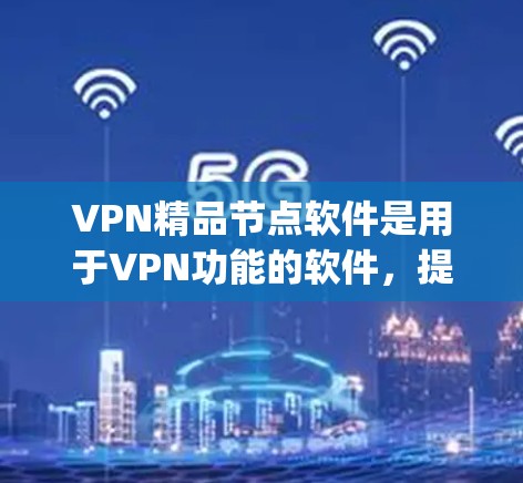 VPN精品节点软件是用于VPN功能的软件，提供安全、便捷的网络访问体验。以下是一些 popular 的VPN精品软件推荐