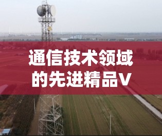 通信技术领域的先进精品VPN解决方案 通信技术领域的先进精品VPN解决方案