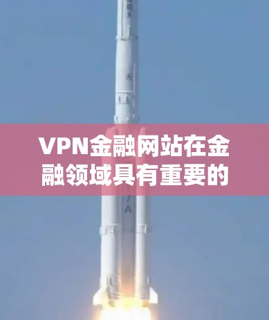 VPN金融网站在金融领域具有重要的应用价值，以下是其主要特点和使用场景