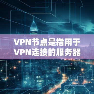 VPN节点是指用于VPN连接的服务器或服务提供商。为了找到226年的VPN节点最新地址,您可以参考以下步骤 VPN节点是指用于VPN连接的服务器或服务提供商。为了找到226年的VPN节点最新地址,您可以参考以下步骤