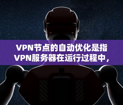 VPN节点的自动优化是指VPN服务器在运行过程中,通过软件和算法进行优化以提高其性能、安全性、连接稳定性等。以下是关于VPN节点自动优化的一些关键点和步骤 VPN节点的自动优化是指VPN服务器在运行过程中,通过软件和算法进行优化以提高其性能、安全性、连接稳定性等。以下是关于VPN节点自动优化的一些关键点和步骤