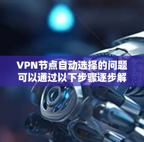 VPN节点自动选择的问题可以通过以下步骤逐步解决 VPN节点自动选择的问题可以通过以下步骤逐步解决
