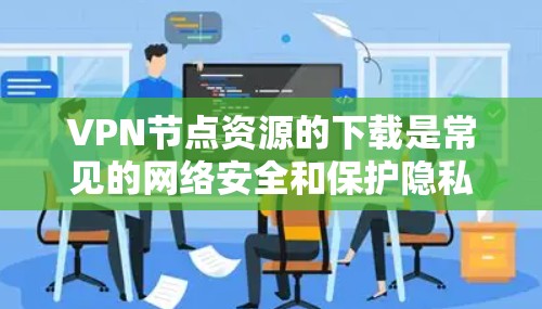 VPN节点资源的下载是常见的网络安全和保护隐私的手段。以下是获取VPN节点资源的步骤和注意事项