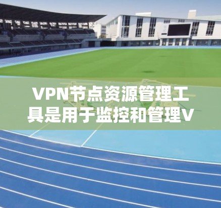 VPN节点资源管理工具是用于监控和管理VPN服务器、终端设备等节点的工具，旨在保障网络的安全性和数据隐私。以下是详细的步骤指南
