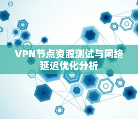 VPN节点资源测试与网络延迟优化分析