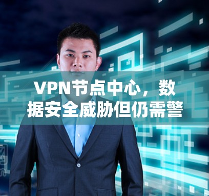 VPN节点中心,数据安全威胁但仍需警惕 VPN节点中心,数据安全威胁但仍需警惕