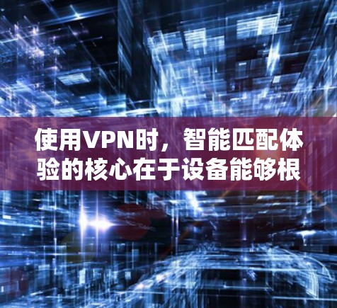 使用VPN时，智能匹配体验的核心在于设备能够根据自身情况自动调整连接方式，以确保最佳的网络连接。以下是关于VPN节点智能匹配体验的建议