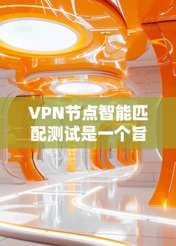 VPN节点智能匹配测试是一个旨在通过智能算法和检测机制，优化VPN网络配置，增强安全性并提高网络防护能力的过程。以下是一些常见的步骤和方法，可以帮助您进行VPN节点智能匹配测试