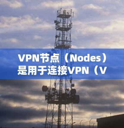VPN节点（Nodes）是用于连接VPN（Virtual Private Network）服务的设备，如路由器或交换机。以下是使用VPN节点的基本步骤和注意事项