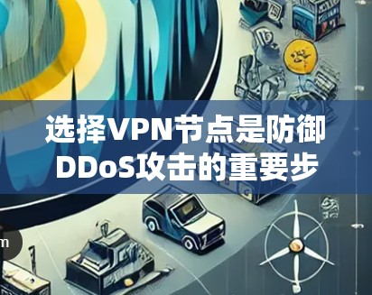 选择VPN节点是防御DDoS攻击的重要步骤，以下是详细的建议