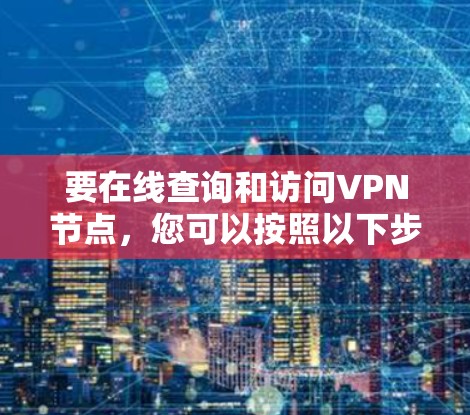 要在线查询和访问VPN节点，您可以按照以下步骤进行