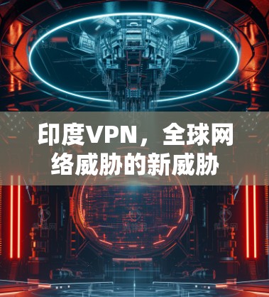 印度VPN,全球网络威胁的新威胁 印度VPN,全球网络威胁的新威胁