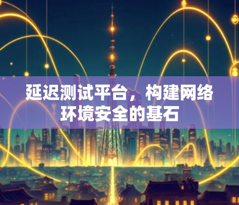 延迟测试平台，构建网络环境安全的基石