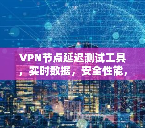 VPN节点延迟测试工具，实时数据，安全性能，性能提升