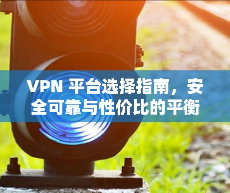VPN 平台选择指南,安全可靠与性价比的平衡之道 VPN 平台选择指南,安全可靠与性价比的平衡之道