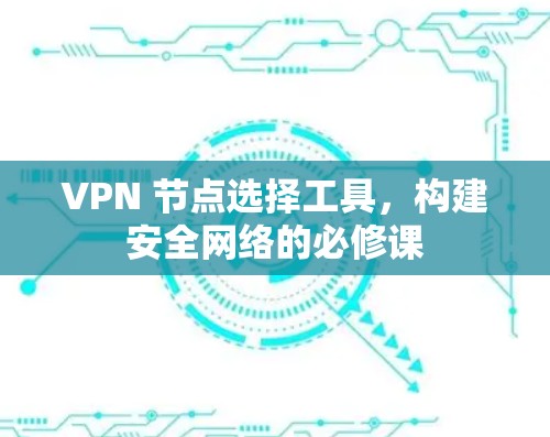 VPN 节点选择工具，构建安全网络的必修课