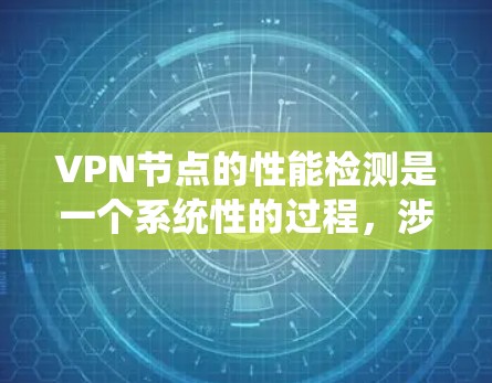 VPN节点的性能检测是一个系统性的过程，涉及多个步骤和工具的应用。以下是对VPN节点性能检测的详细总结，帮助用户更好地理解和操作