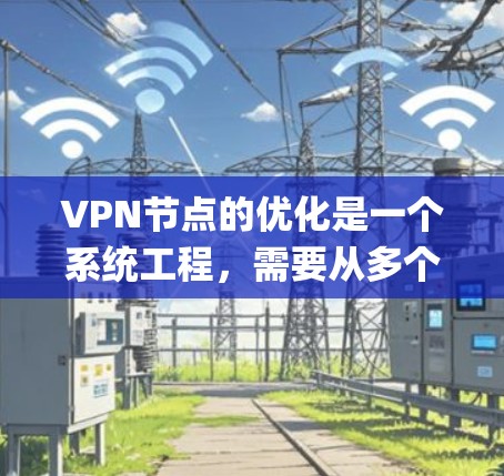 VPN节点的优化是一个系统工程，需要从多个层面进行排查和调整。以下是一些关键步骤和注意事项，帮助 you 进行VPN节点的优化