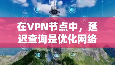 在VPN节点中，延迟查询是优化网络性能的重要方法，以下是详细的延迟查询方法和实施步骤