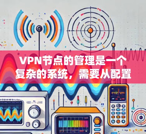 VPN节点的管理是一个复杂的系统，需要从配置到管理，从安全到监控，每个环节都需要仔细处理。以下是逐步的解决方案