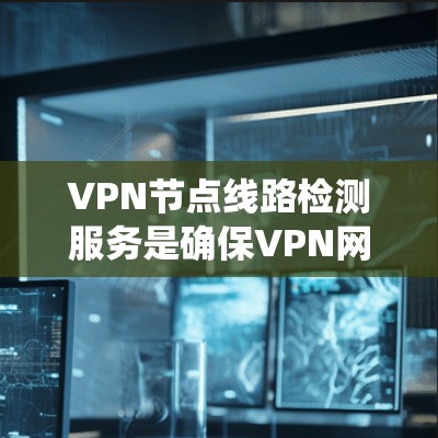 VPN节点线路检测服务是确保VPN网络安全和稳定的关键步骤。以下是一个系统化的指南，帮助您全面理解和实施VPN节点检测