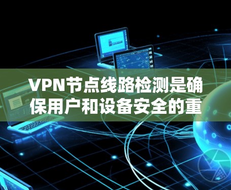 VPN节点线路检测是确保用户和设备安全的重要步骤。以下是一个详细的指南，帮助您有效进行VPN节点线路检测和维护