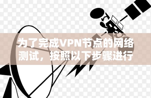 为了完成VPN节点的网络测试,按照以下步骤进行 为了完成VPN节点的网络测试,按照以下步骤进行