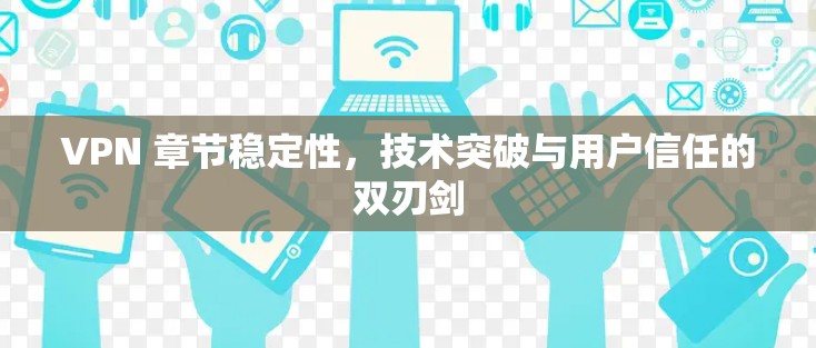 VPN 章节稳定性，技术突破与用户信任的双刃剑