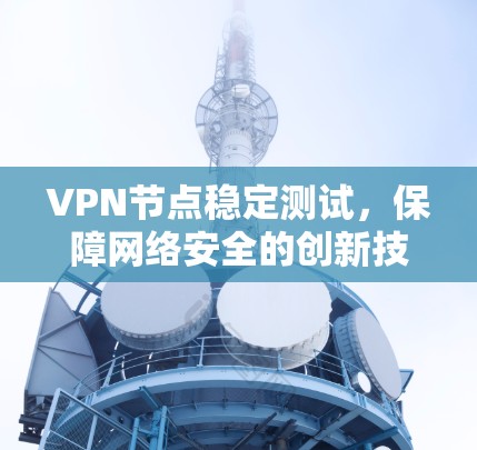VPN节点稳定测试,保障网络安全的创新技术解析 VPN节点稳定测试,保障网络安全的创新技术解析