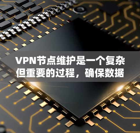 VPN节点维护是一个复杂但重要的过程，确保数据在网络安全中的安全和隐私。以下是一个系统化的维护指南，帮助您有效地维护VPN的节点