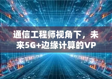 通信工程师视角下,未来5G+边缘计算的VPN发展与挑战 通信工程师视角下,未来5G+边缘计算的VPN发展与挑战