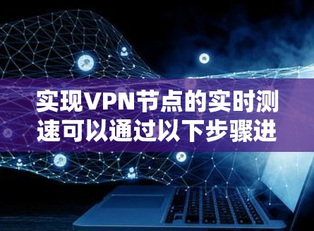 实现VPN节点的实时测速可以通过以下步骤进行 实现VPN节点的实时测速可以通过以下步骤进行
