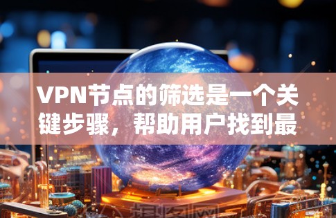 VPN节点的筛选是一个关键步骤,帮助用户找到最适合自己的网络服务。以下是一个详细的推荐和指南,涵盖常见的VPN节点筛选平台及其筛选功能 VPN节点的筛选是一个关键步骤,帮助用户找到最适合自己的网络服务。以下是一个详细的推荐和指南,涵盖常见的VPN节点筛选平台及其筛选功能