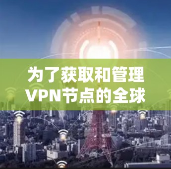 为了获取和管理VPN节点的全球分布，可以使用以下方法和工具