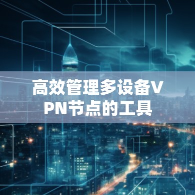高效管理多设备VPN节点的工具 高效管理多设备VPN节点的工具