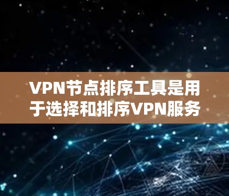 VPN节点排序工具是用于选择和排序VPN服务器的工具，帮助用户根据不同的标准对服务器进行评估和排序。以下是对该主题的分步解释