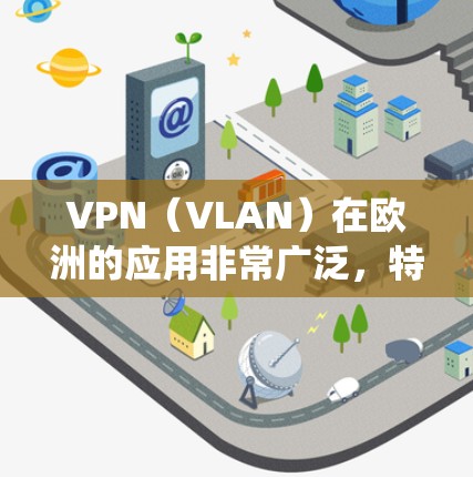 VPN(VLAN)在欧洲的应用非常广泛,特别是在欧盟国家和一些欧洲地区的互联网服务提供商(ISPs)中。以下是VPN在欧洲的主要特点、应用以及一些具体的 VPN 系统 VPN(VLAN)在欧洲的应用非常广泛,特别是在欧盟国家和一些欧洲地区的互联网服务提供商(ISPs)中。以下是VPN在欧洲的主要特点、应用以及一些具体的 VPN 系统