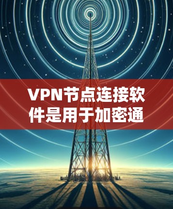 VPN节点连接软件是用于加密通信的工具，广泛应用于网络加密、文件传输、视频会议等场景。以下是关于这些软件的详细信息