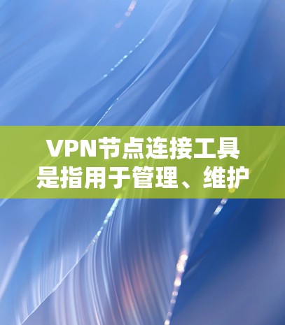 VPN节点连接工具是指用于管理、维护和连接VPN节点的软件或工具。这些工具通常用于以下目的