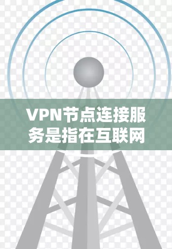 VPN节点连接服务是指在互联网上通过VPN协议连接到服务器端或设备端的过程。以下是对VPN节点连接服务的详细说明