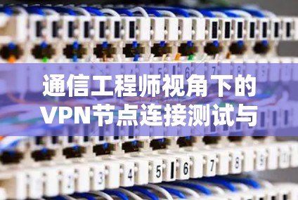 通信工程师视角下的VPN节点连接测试与优化 通信工程师视角下的VPN节点连接测试与优化