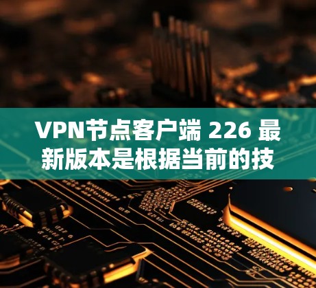 VPN节点客户端 226 最新版本是根据当前的技术发展和用户需求设计的，旨在提供更安全、高效、可靠的网络连接解决方案。以下是一些关键点和功能