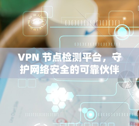 VPN 节点检测平台，守护网络安全的可靠伙伴