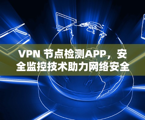 VPN 节点检测APP,安全监控技术助力网络安全 VPN 节点检测APP,安全监控技术助力网络安全