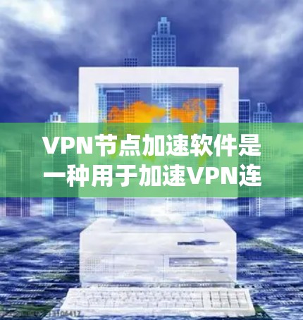 VPN节点加速软件是一种用于加速VPN连接的工具，能够提高数据传输的速度和稳定性。以下是一个系统的步骤指南，帮助您有效地使用VPN节点加速软件