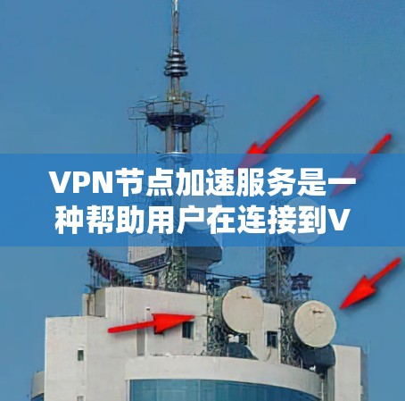 VPN节点加速服务是一种帮助用户在连接到VPN后实时加速网络节点的工具,旨在提升用户体验。以下是对该服务的详细分析和总结 VPN节点加速服务是一种帮助用户在连接到VPN后实时加速网络节点的工具,旨在提升用户体验。以下是对该服务的详细分析和总结
