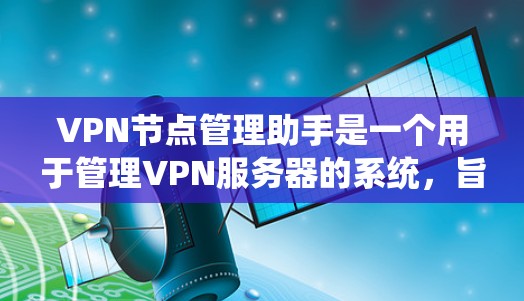 VPN节点管理助手是一个用于管理VPN服务器的系统,旨在确保节点能够安全连接到目标服务器。以下是一些关键步骤和信息